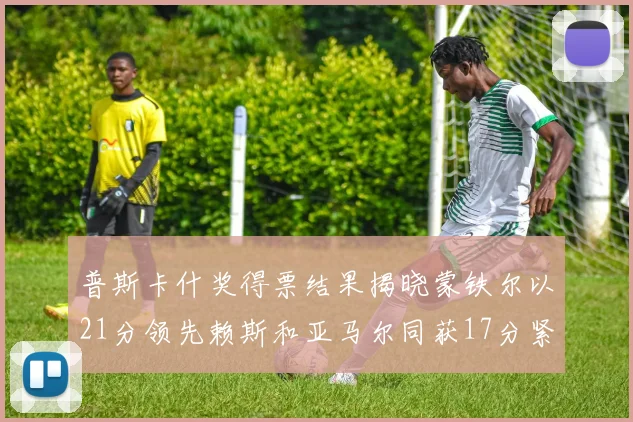 普斯卡什奖得票结果揭晓蒙铁尔以21分领先赖斯和亚马尔同获17分紧随其后