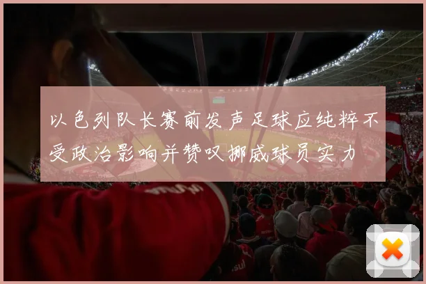 以色列队长赛前发声足球应纯粹不受政治影响并赞叹挪威球员实力