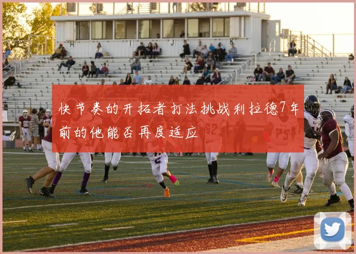 快节奏的开拓者打法挑战利拉德7年前的他能否再度适应