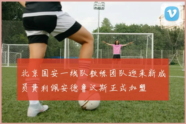 北京国安一线队教练团队迎来新成员费利佩安德鲁汉斯正式加盟