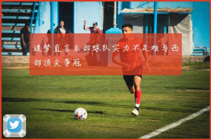 追梦直言东部球队实力不足难与西部顶尖争冠
