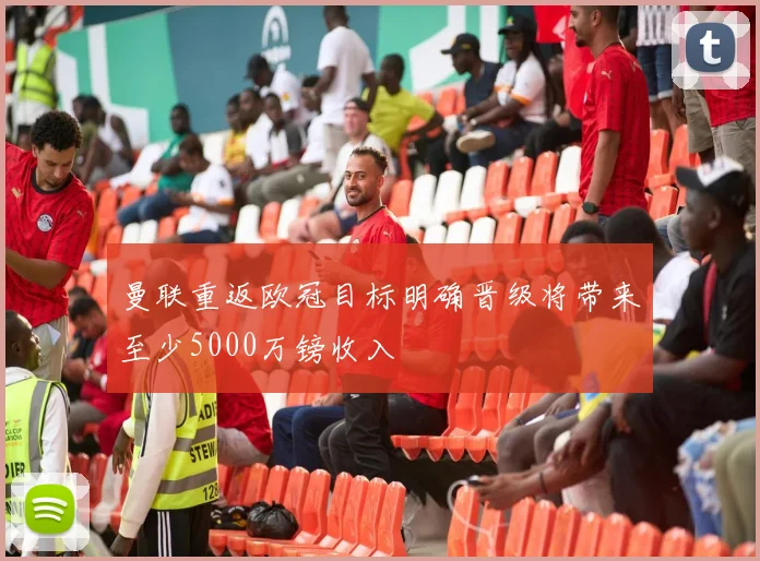 曼联重返欧冠目标明确晋级将带来至少5000万镑收入