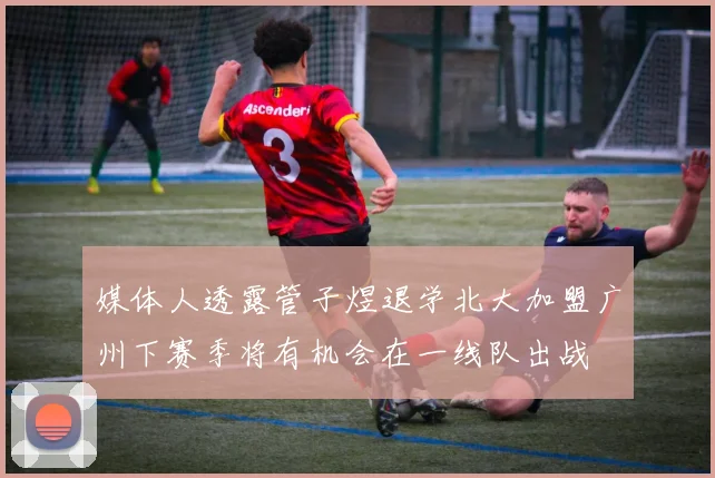 媒体人透露管子煜退学北大加盟广州下赛季将有机会在一线队出战