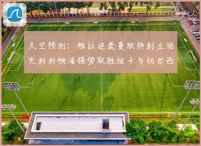 天空预测：维拉逆袭曼联热刺主场失利利物浦强势取胜纽卡与切尔西握手言和