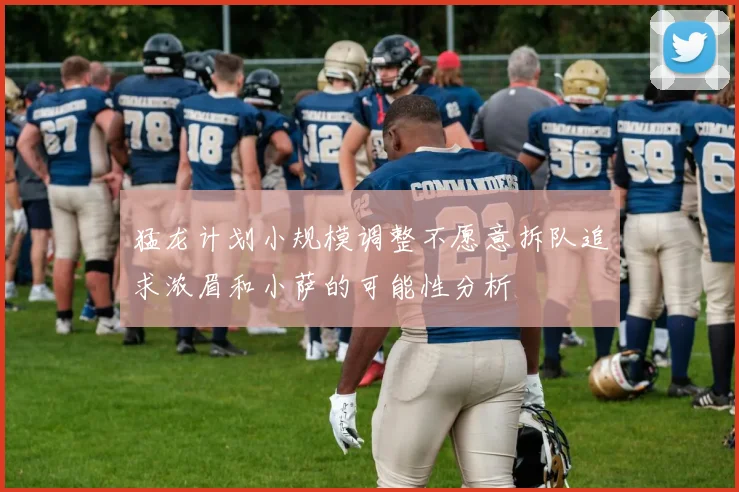 猛龙计划小规模调整不愿意拆队追求浓眉和小萨的可能性分析