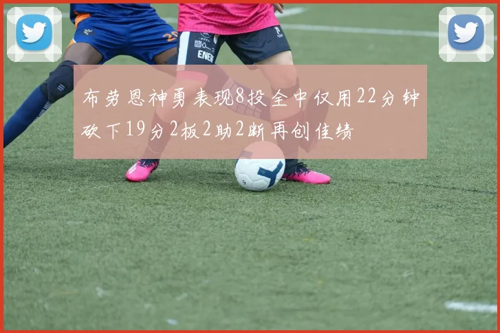 布劳恩神勇表现8投全中仅用22分钟砍下19分2板2助2断再创佳绩