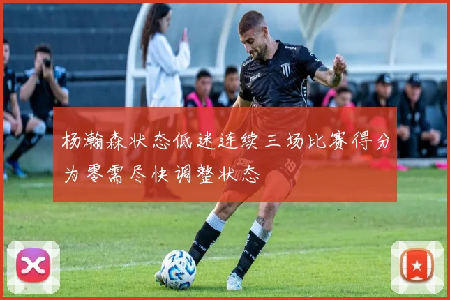 杨瀚森状态低迷连续三场比赛得分为零需尽快调整状态