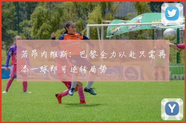 若昂内维斯：巴黎全力以赴只需再添一球即可逆转局势