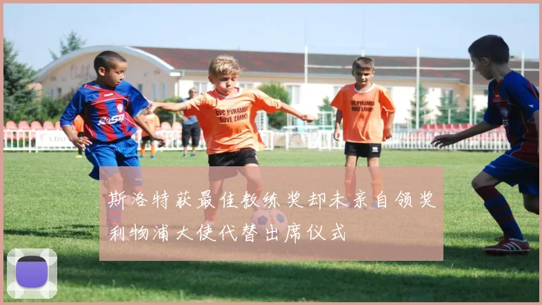 斯洛特获最佳教练奖却未亲自领奖利物浦大使代替出席仪式