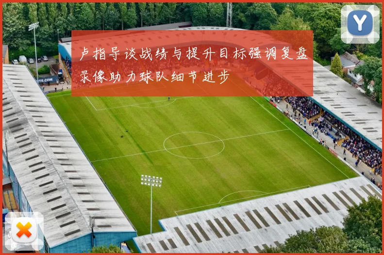 卢指导谈战绩与提升目标强调复盘录像助力球队细节进步