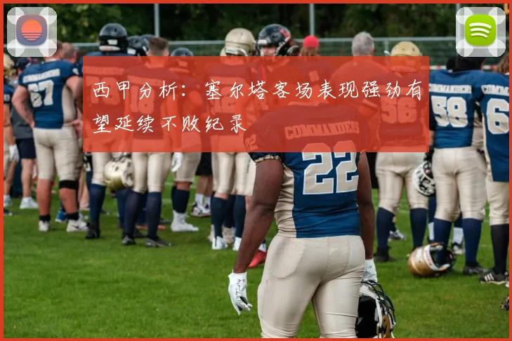 西甲分析：塞尔塔客场表现强劲有望延续不败纪录