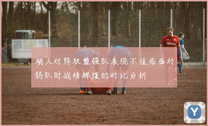 湖人对阵联盟强队表现不佳而面对弱队时战绩辉煌的对比分析
