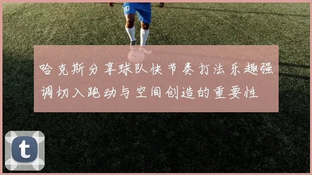 哈克斯分享球队快节奏打法乐趣强调切入跑动与空间创造的重要性