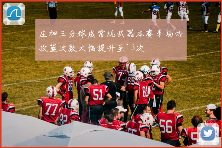 庄神三分球成常规武器本赛季场均投篮次数大幅提升至13次