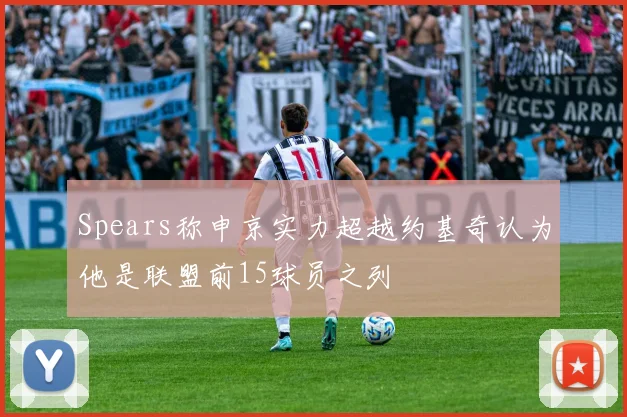 Spears称申京实力超越约基奇认为他是联盟前15球员之列