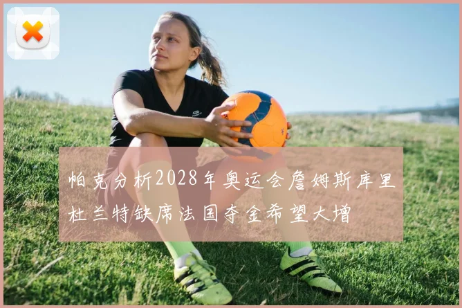 帕克分析2028年奥运会詹姆斯库里杜兰特缺席法国夺金希望大增