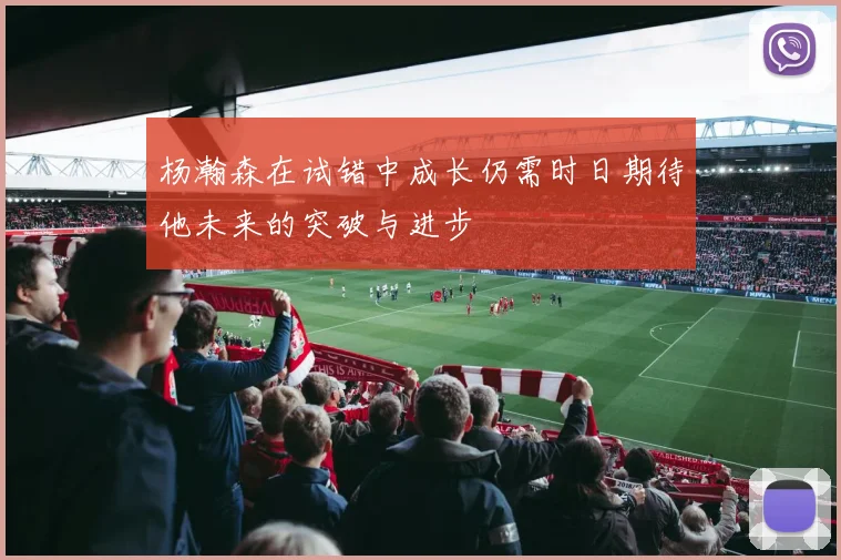 杨瀚森在试错中成长仍需时日期待他未来的突破与进步