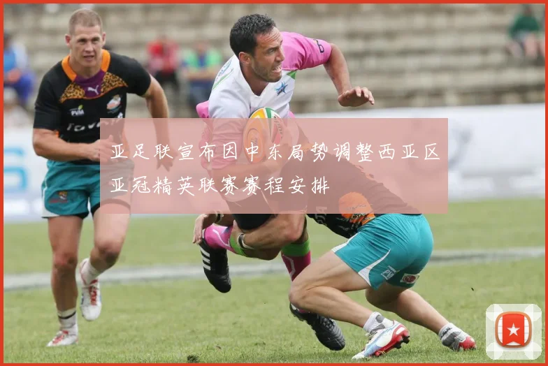 亚足联宣布因中东局势调整西亚区亚冠精英联赛赛程安排