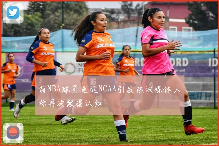 前NBA球员重返NCAA引发热议媒体人称再次颠覆认知