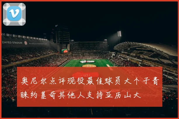 奥尼尔点评现役最佳球员大个子青睐约基奇其他人支持亚历山大