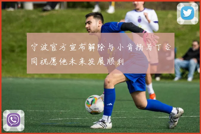 宁波官方宣布解除与小肯扬马丁合同祝愿他未来发展顺利