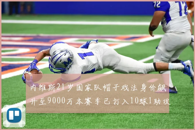 内维斯21岁国家队帽子戏法身价飙升至9000万本赛季已打入10球1助攻