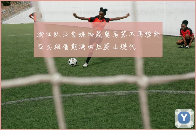 浙江队公告姚均晟奥乌苏不再续约亚戈租借期满回归蔚山现代