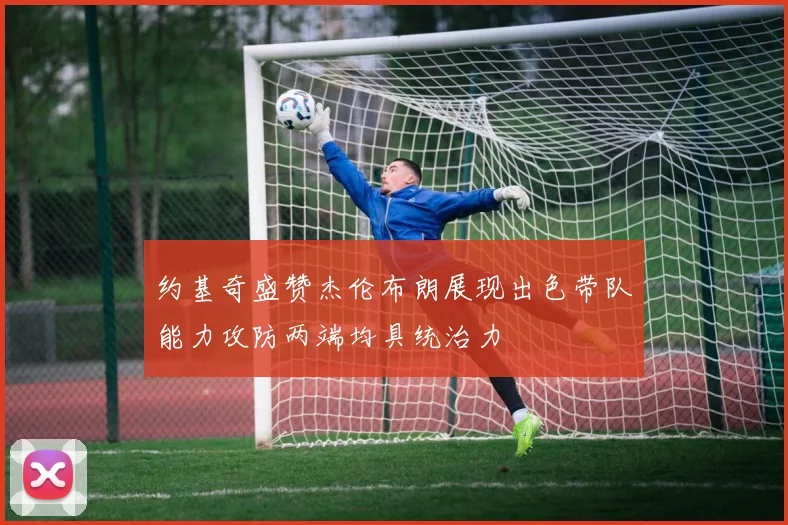 约基奇盛赞杰伦布朗展现出色带队能力攻防两端均具统治力