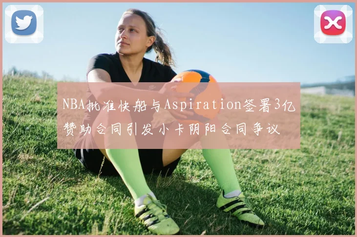NBA批准快船与Aspiration签署3亿赞助合同引发小卡阴阳合同争议
